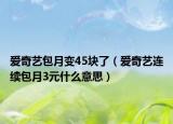 爱奇艺包月变45块了（爱奇艺连续包月3元什么意思）
