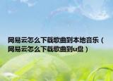 网易云怎么下载歌曲到本地音乐（网易云怎么下载歌曲到u盘）