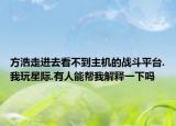 方浩走进去看不到主机的战斗平台.我玩星际.有人能帮我解释一下吗