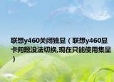 联想y460关闭独显（联想y460显卡问题没法切换,现在只能使用集显）