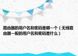 路由器的用户名和密码是哪一个（无线路由器一般的用户名和密码是什么）
