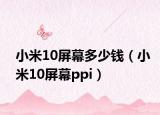 小米10屏幕多少钱（小米10屏幕ppi）