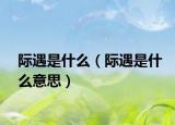 际遇是什么（际遇是什么意思）