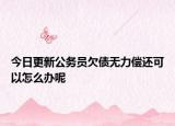今日更新公务员欠债无力偿还可以怎么办呢