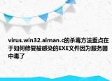 virus.win32.alman.c的杀毒方法重点在于如何修复被感染的EXE文件因为服务器中毒了
