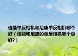佳能单反相机和尼康单反相机哪个好（佳能和尼康的单反相机哪个更好?）