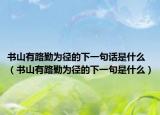 书山有路勤为径的下一句话是什么（书山有路勤为径的下一句是什么）