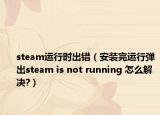 steam运行时出错（安装完运行弹出steam is not running 怎么解决?）