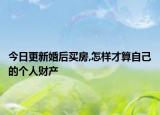 今日更新婚后买房,怎样才算自己的个人财产