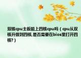 双核cpu主板能上四核cpu吗（cpu从双核升级到四核,是否需要在bios里打开四核?）