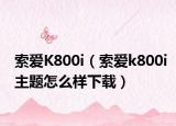 索爱K800i（索爱k800i主题怎么样下载）