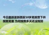今日最新更新西安10岁男孩曾下井搜救男童 为何搜救多天还没找到