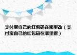 支付宝自己的红包码在哪里改（支付宝自己的红包码在哪里看）