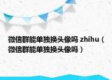 微信群能单独换头像吗 zhihu（微信群能单独换头像吗）