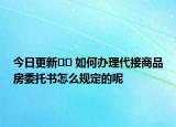 今日更新﻿﻿ 如何办理代接商品房委托书怎么规定的呢