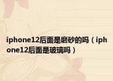 iphone12后面是磨砂的吗（iphone12后面是玻璃吗）
