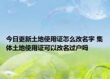 今日更新土地使用证怎么改名字 集体土地使用证可以改名过户吗