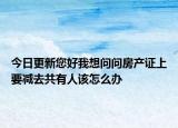 今日更新您好我想问问房产证上要减去共有人该怎么办