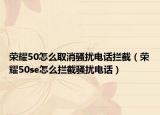 荣耀50怎么取消骚扰电话拦截（荣耀50se怎么拦截骚扰电话）