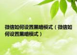 微信如何设置黑暗模式（微信如何设置黑暗模式）