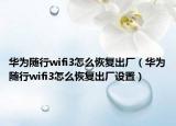 华为随行wifi3怎么恢复出厂（华为随行wifi3怎么恢复出厂设置）