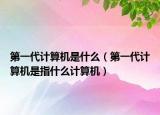第一代计算机是什么（第一代计算机是指什么计算机）
