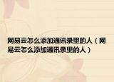 网易云怎么添加通讯录里的人（网易云怎么添加通讯录里的人）