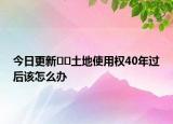 今日更新﻿﻿土地使用权40年过后该怎么办