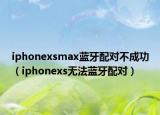 iphonexsmax蓝牙配对不成功（iphonexs无法蓝牙配对）