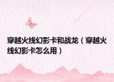 穿越火线幻影卡和战龙（穿越火线幻影卡怎么用）