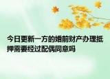 今日更新一方的婚前财产办理抵押需要经过配偶同意吗