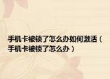 手机卡被锁了怎么办如何激活（手机卡被锁了怎么办）