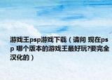 游戏王psp游戏下载（请问 现在psp 哪个版本的游戏王最好玩?要完全汉化的）