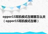 oppor15耳机模式在哪里怎么关（oppor15耳机模式在哪）