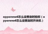 opporeno6怎么设置定时拍照（opporeno6怎么设置定时开关机）