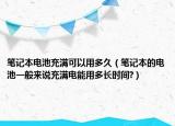 笔记本电池充满可以用多久（笔记本的电池一般来说充满电能用多长时间?）