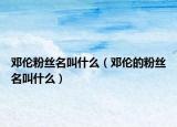 邓伦粉丝名叫什么（邓伦的粉丝名叫什么）