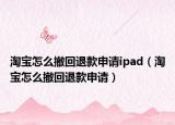 淘宝怎么撤回退款申请ipad（淘宝怎么撤回退款申请）