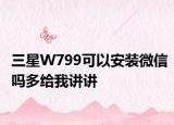 三星W799可以安装微信吗多给我讲讲