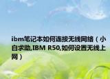 ibm笔记本如何连接无线网络（小白求助,IBM R50,如何设置无线上网）