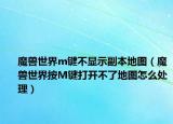 魔兽世界m键不显示副本地图（魔兽世界按M键打开不了地图怎么处理）