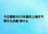 今日更新2022年国庆上海天气 带什么衣服 穿什么