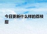今日更新什么样的荔枝甜