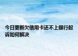 今日更新欠信用卡还不上银行起诉如何解决