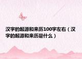 汉字的起源和来历100字左右（汉字的起源和来历是什么）