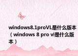 windows8.1proVL是什么版本（windows 8 pro vl是什么版本）