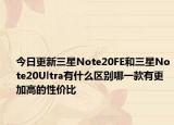 今日更新三星Note20FE和三星Note20Ultra有什么区别哪一款有更加高的性价比