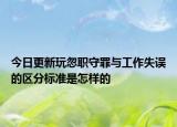 今日更新玩忽职守罪与工作失误的区分标准是怎样的