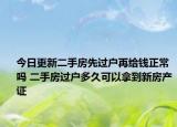 今日更新二手房先过户再给钱正常吗 二手房过户多久可以拿到新房产证
