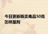 今日更新贩卖毒品50克怎样量刑